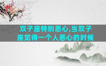 双子座特别恶心,当双子座觉得一个人恶心的时候