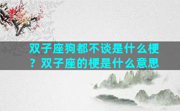 双子座狗都不谈是什么梗？双子座的梗是什么意思