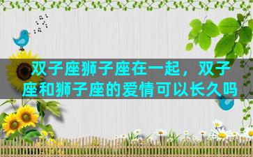 双子座狮子座在一起，双子座和狮子座的爱情可以长久吗
