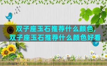 双子座玉石推荐什么颜色,双子座玉石推荐什么颜色好看