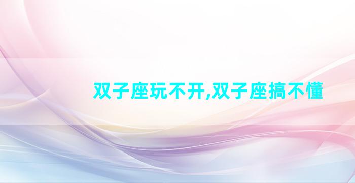 双子座玩不开,双子座搞不懂