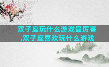 双子座玩什么游戏最厉害,双子座喜欢玩什么游戏
