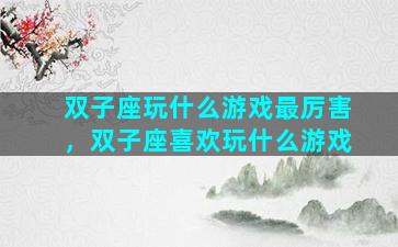 双子座玩什么游戏最厉害，双子座喜欢玩什么游戏