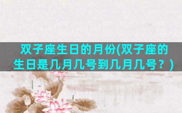 双子座生日的月份(双子座的生日是几月几号到几月几号？)