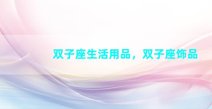 双子座生活用品，双子座饰品