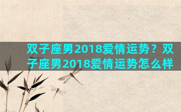 双子座男2018爱情运势？双子座男2018爱情运势怎么样