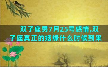 双子座男7月25号感情,双子座真正的姻缘什么时候到来