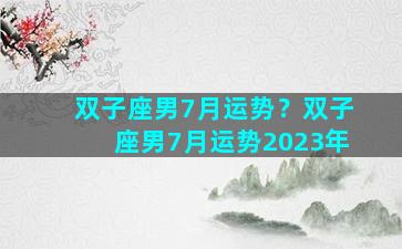 双子座男7月运势？双子座男7月运势2023年