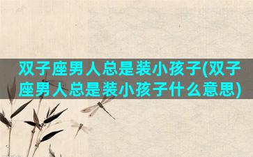 双子座男人总是装小孩子(双子座男人总是装小孩子什么意思)