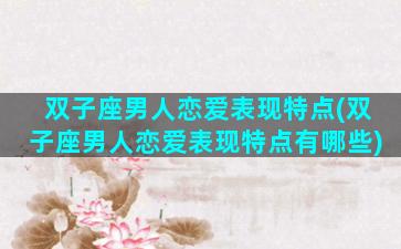 双子座男人恋爱表现特点(双子座男人恋爱表现特点有哪些)