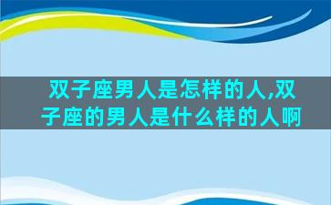 双子座男人是怎样的人,双子座的男人是什么样的人啊