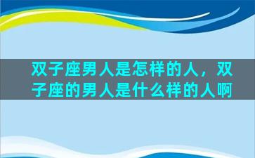 双子座男人是怎样的人，双子座的男人是什么样的人啊