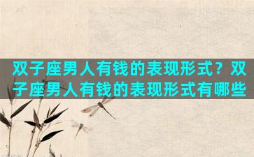 双子座男人有钱的表现形式？双子座男人有钱的表现形式有哪些