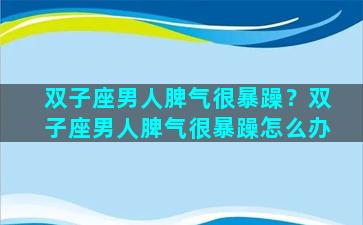 双子座男人脾气很暴躁？双子座男人脾气很暴躁怎么办