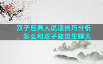 双子座男人说话技巧分析，怎么和双子座男生聊天
