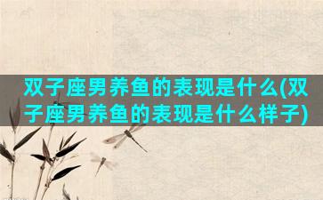 双子座男养鱼的表现是什么(双子座男养鱼的表现是什么样子)