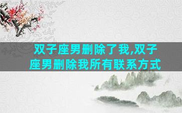 双子座男删除了我,双子座男删除我所有联系方式