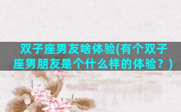 双子座男友啥体验(有个双子座男朋友是个什么样的体验？)
