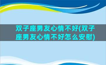 双子座男友心情不好(双子座男友心情不好怎么安慰)