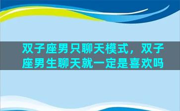 双子座男只聊天模式，双子座男生聊天就一定是喜欢吗