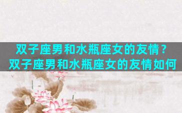 双子座男和水瓶座女的友情？双子座男和水瓶座女的友情如何