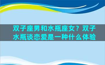 双子座男和水瓶座女？双子水瓶谈恋爱是一种什么体验