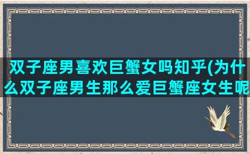 双子座男喜欢巨蟹女吗知乎(为什么双子座男生那么爱巨蟹座女生呢)