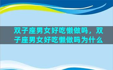 双子座男女好吃懒做吗，双子座男女好吃懒做吗为什么