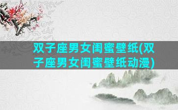双子座男女闺蜜壁纸(双子座男女闺蜜壁纸动漫)