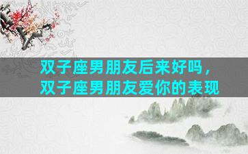 双子座男朋友后来好吗，双子座男朋友爱你的表现