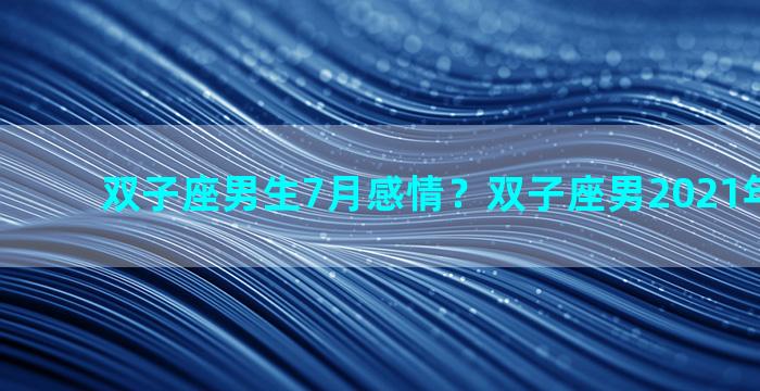 双子座男生7月感情？双子座男2021年7月感情