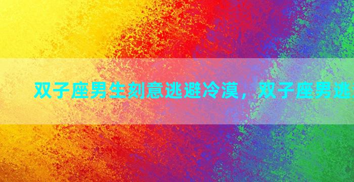 双子座男生刻意逃避冷漠，双子座男逃避你说明