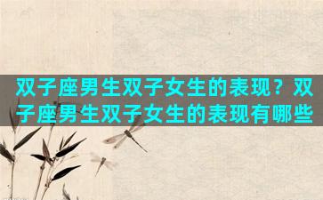 双子座男生双子女生的表现？双子座男生双子女生的表现有哪些