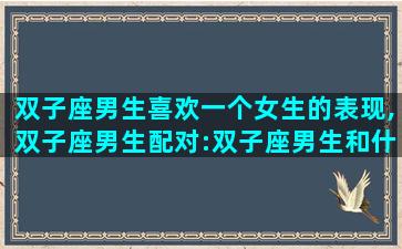 双子座男生喜欢一个女生的表现,双子座男生配对:双子座男生和什么星座女生最配