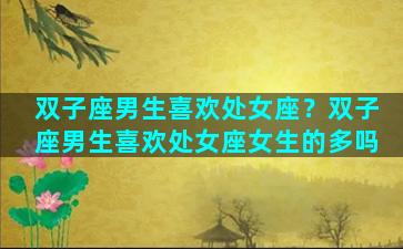 双子座男生喜欢处女座？双子座男生喜欢处女座女生的多吗