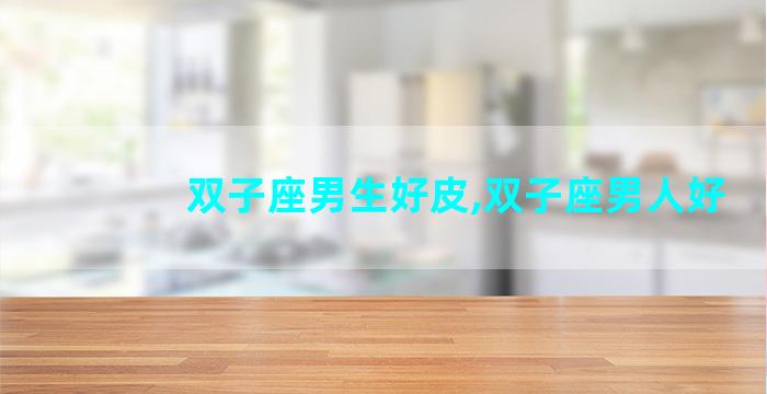 双子座男生好皮,双子座男人好