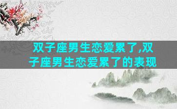 双子座男生恋爱累了,双子座男生恋爱累了的表现