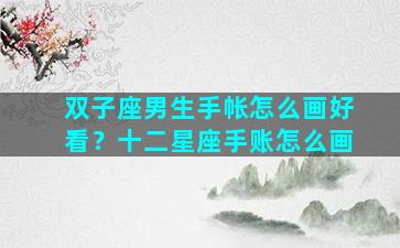 双子座男生手帐怎么画好看？十二星座手账怎么画