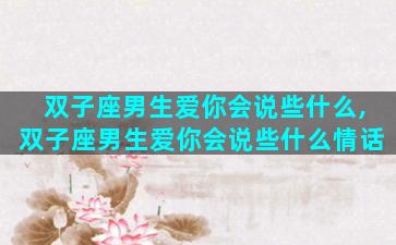 双子座男生爱你会说些什么,双子座男生爱你会说些什么情话