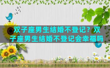 双子座男生结婚不登记？双子座男生结婚不登记会幸福吗