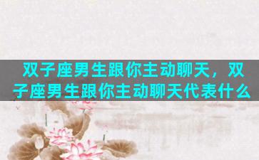 双子座男生跟你主动聊天，双子座男生跟你主动聊天代表什么