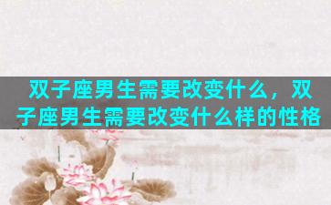 双子座男生需要改变什么，双子座男生需要改变什么样的性格