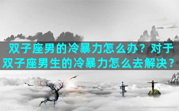 双子座男的冷暴力怎么办？对于双子座男生的冷暴力怎么去解决？