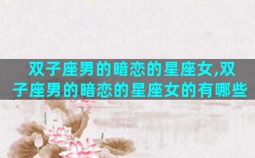 双子座男的暗恋的星座女,双子座男的暗恋的星座女的有哪些