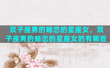 双子座男的暗恋的星座女，双子座男的暗恋的星座女的有哪些
