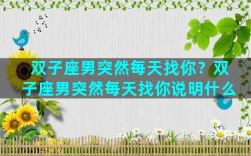 双子座男突然每天找你？双子座男突然每天找你说明什么