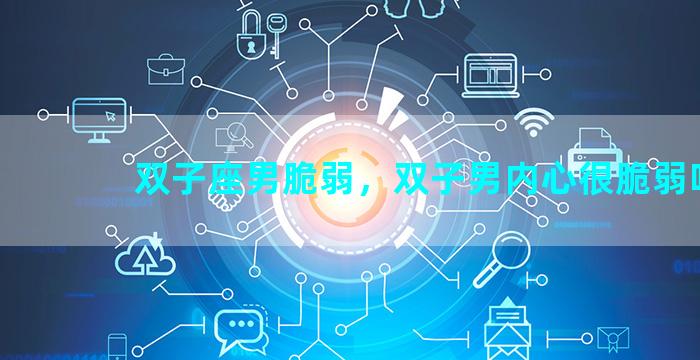 双子座男脆弱，双子男内心很脆弱吗