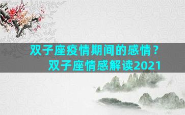 双子座疫情期间的感情？双子座情感解读2021