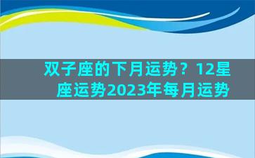 双子座的下月运势？12星座运势2023年每月运势