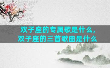 双子座的专属歌是什么,双子座的三首歌曲是什么